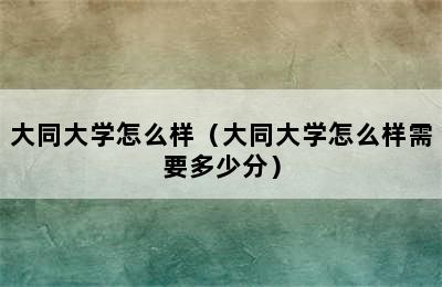 大同大学怎么样（大同大学怎么样需要多少分）