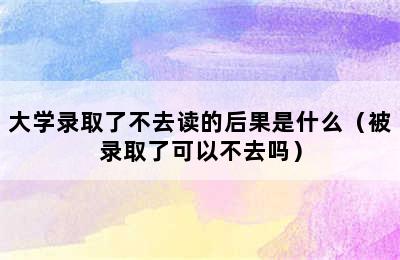 大学录取了不去读的后果是什么（被录取了可以不去吗）