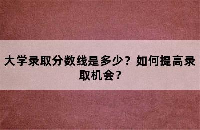 大学录取分数线是多少？如何提高录取机会？