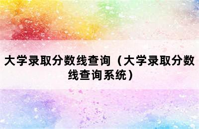 大学录取分数线查询（大学录取分数线查询系统）