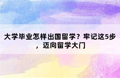 大学毕业怎样出国留学？牢记这5步，迈向留学大门