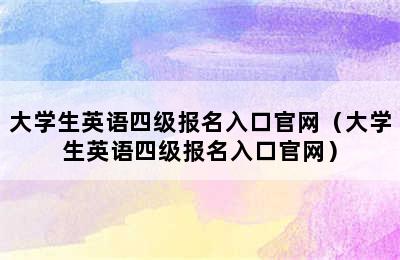 大学生英语四级报名入口官网（大学生英语四级报名入口官网）