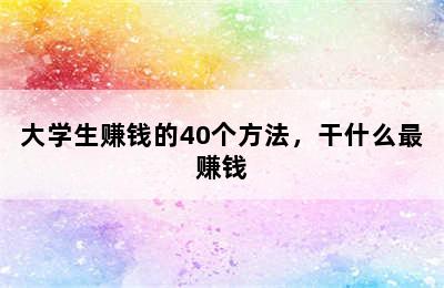 大学生赚钱的40个方法，干什么最赚钱