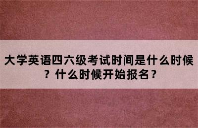 大学英语四六级考试时间是什么时候？什么时候开始报名？