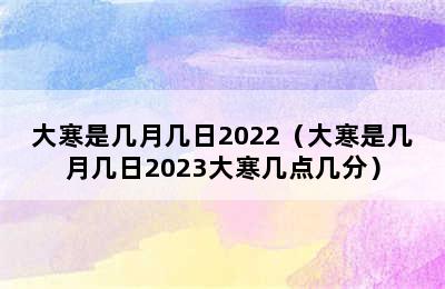 大寒是几月几日2022（大寒是几月几日2023大寒几点几分）