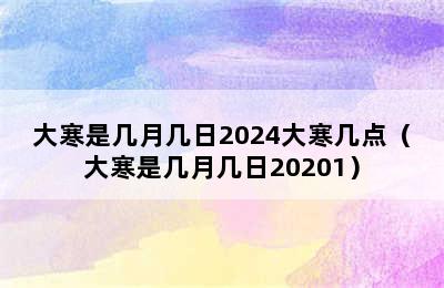 大寒是几月几日2024大寒几点（大寒是几月几日20201）