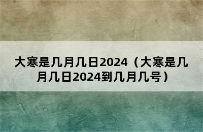 大寒是几月几日2024（大寒是几月几日2024到几月几号）