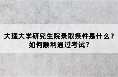 大理大学研究生院录取条件是什么？如何顺利通过考试？