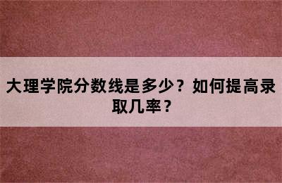 大理学院分数线是多少？如何提高录取几率？