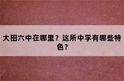 大田六中在哪里？这所中学有哪些特色？