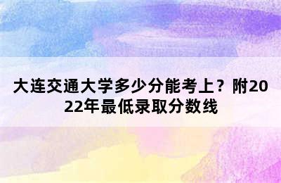 大连交通大学多少分能考上？附2022年最低录取分数线