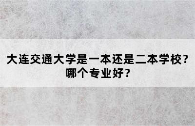 大连交通大学是一本还是二本学校？哪个专业好？