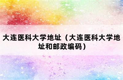 大连医科大学地址（大连医科大学地址和邮政编码）