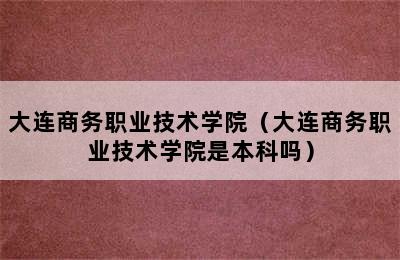 大连商务职业技术学院（大连商务职业技术学院是本科吗）