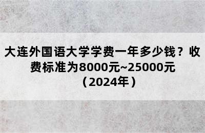 大连外国语大学学费一年多少钱？收费标准为8000元~25000元（2024年）