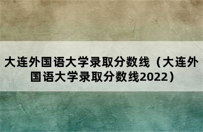 大连外国语大学录取分数线（大连外国语大学录取分数线2022）