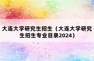 大连大学研究生招生（大连大学研究生招生专业目录2024）