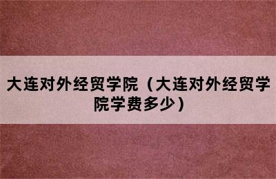 大连对外经贸学院（大连对外经贸学院学费多少）