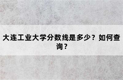 大连工业大学分数线是多少？如何查询？