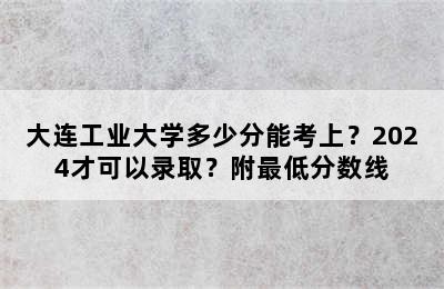 大连工业大学多少分能考上？2024才可以录取？附最低分数线