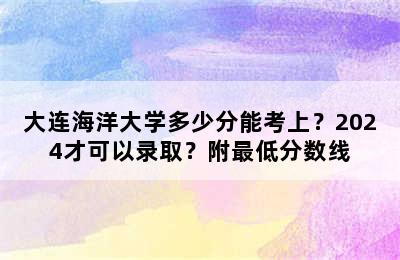 大连海洋大学多少分能考上？2024才可以录取？附最低分数线