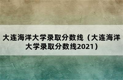 大连海洋大学录取分数线（大连海洋大学录取分数线2021）