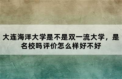 大连海洋大学是不是双一流大学，是名校吗评价怎么样好不好