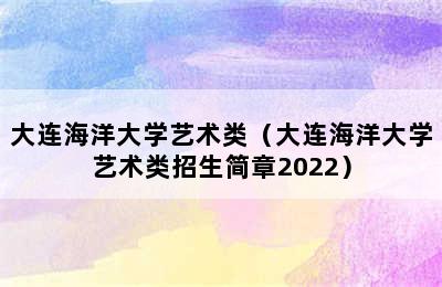 大连海洋大学艺术类（大连海洋大学艺术类招生简章2022）