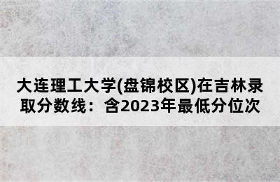 大连理工大学(盘锦校区)在吉林录取分数线：含2023年最低分位次