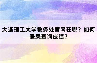 大连理工大学教务处官网在哪？如何登录查询成绩？