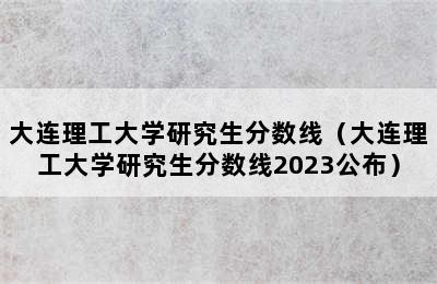 大连理工大学研究生分数线（大连理工大学研究生分数线2023公布）