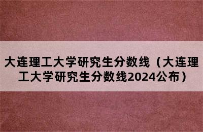 大连理工大学研究生分数线（大连理工大学研究生分数线2024公布）