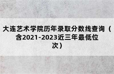 大连艺术学院历年录取分数线查询（含2021-2023近三年最低位次）