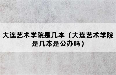 大连艺术学院是几本（大连艺术学院是几本是公办吗）