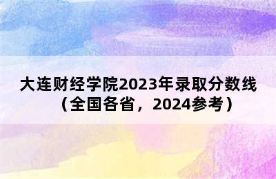 大连财经学院2023年录取分数线（全国各省，2024参考）