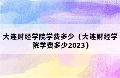 大连财经学院学费多少（大连财经学院学费多少2023）