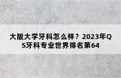 大阪大学牙科怎么样？2023年QS牙科专业世界排名第64