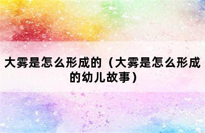 大雾是怎么形成的（大雾是怎么形成的幼儿故事）