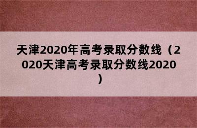 天津2020年高考录取分数线（2020天津高考录取分数线2020）