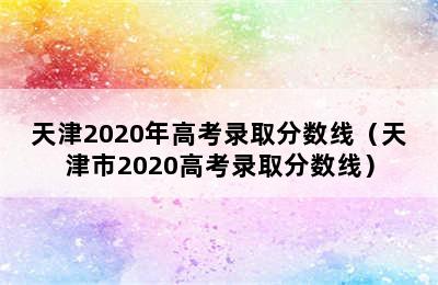 天津2020年高考录取分数线（天津市2020高考录取分数线）