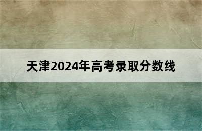 天津2024年高考录取分数线