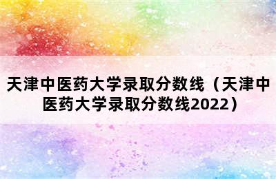 天津中医药大学录取分数线（天津中医药大学录取分数线2022）