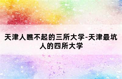 天津人瞧不起的三所大学-天津最坑人的四所大学