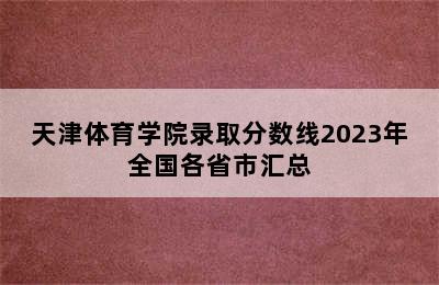 天津体育学院录取分数线2023年全国各省市汇总