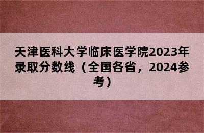 天津医科大学临床医学院2023年录取分数线（全国各省，2024参考）