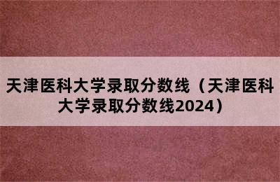 天津医科大学录取分数线（天津医科大学录取分数线2024）