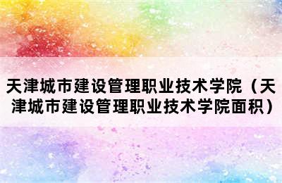 天津城市建设管理职业技术学院（天津城市建设管理职业技术学院面积）