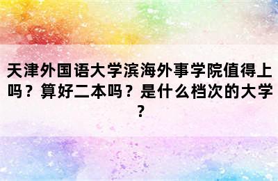 天津外国语大学滨海外事学院值得上吗？算好二本吗？是什么档次的大学？