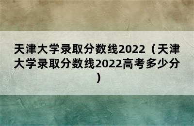 天津大学录取分数线2022（天津大学录取分数线2022高考多少分）