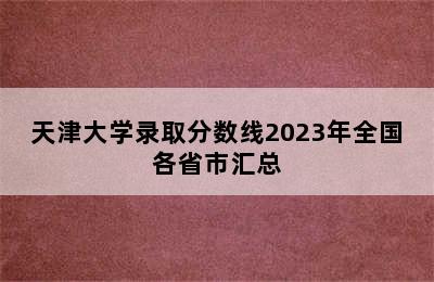 天津大学录取分数线2023年全国各省市汇总